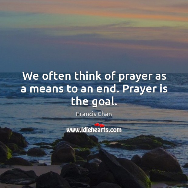 We often think of prayer as a means to an end. Prayer is the goal. Image