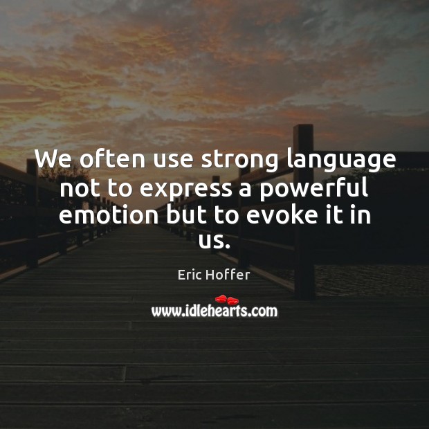 We often use strong language not to express a powerful emotion but to evoke it in us. Eric Hoffer Picture Quote