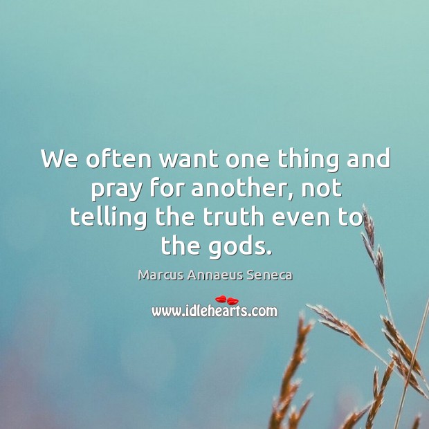 We often want one thing and pray for another, not telling the truth even to the Gods. Marcus Annaeus Seneca Picture Quote