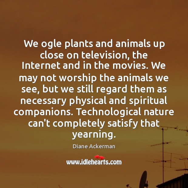 We ogle plants and animals up close on television, the Internet and Diane Ackerman Picture Quote