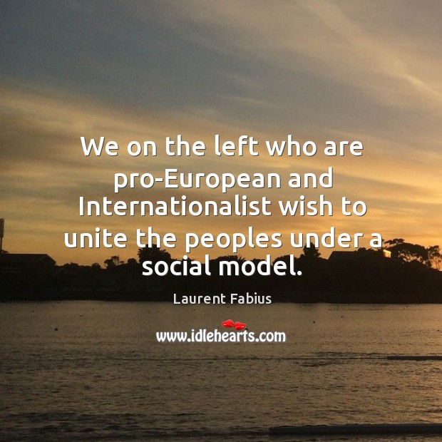 We on the left who are pro-european and internationalist wish to unite the peoples under a social model. Laurent Fabius Picture Quote
