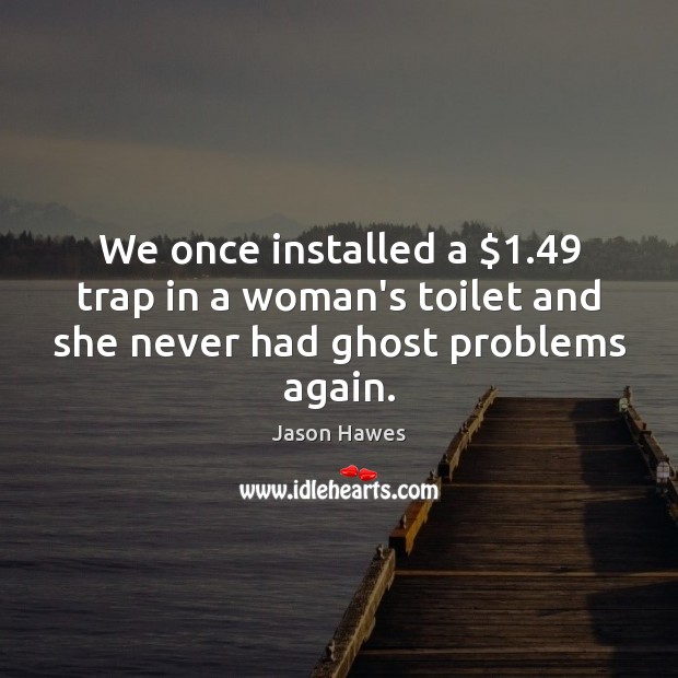 We once installed a $1.49 trap in a woman’s toilet and she never had ghost problems again. Jason Hawes Picture Quote