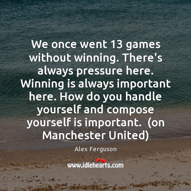 We once went 13 games without winning. There’s always pressure here. Winning is Alex Ferguson Picture Quote