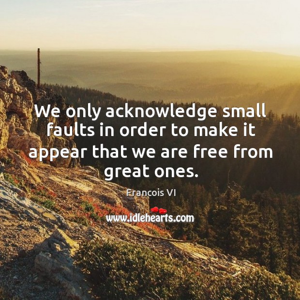 We only acknowledge small faults in order to make it appear that we are free from great ones. Duc De La Rochefoucauld Picture Quote
