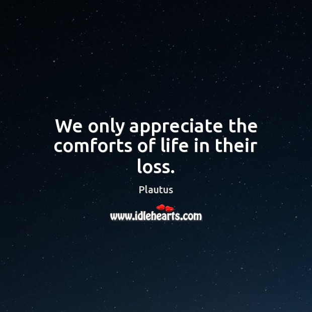 We only appreciate the comforts of life in their loss. Image
