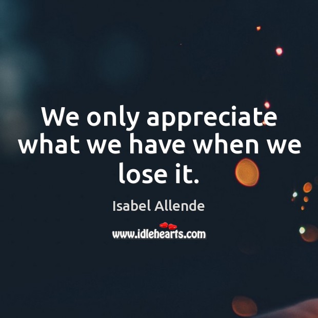We only appreciate what we have when we lose it. Isabel Allende Picture Quote