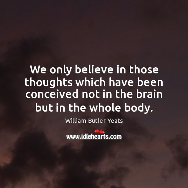 We only believe in those thoughts which have been conceived not in William Butler Yeats Picture Quote