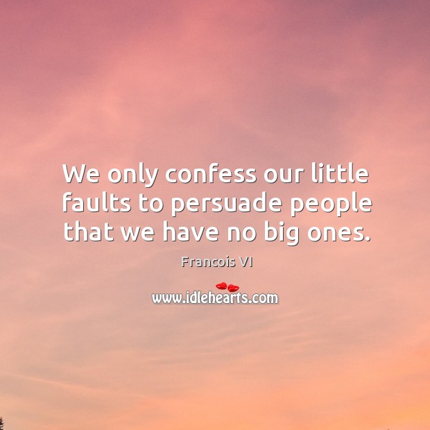 We only confess our little faults to persuade people that we have no big ones. Duc De La Rochefoucauld Picture Quote