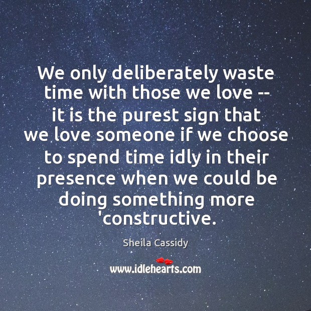 We only deliberately waste time with those we love — it is Sheila Cassidy Picture Quote
