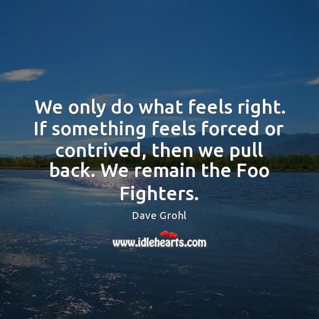 We only do what feels right. If something feels forced or contrived, Dave Grohl Picture Quote