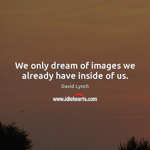 We only dream of images we already have inside of us. David Lynch Picture Quote