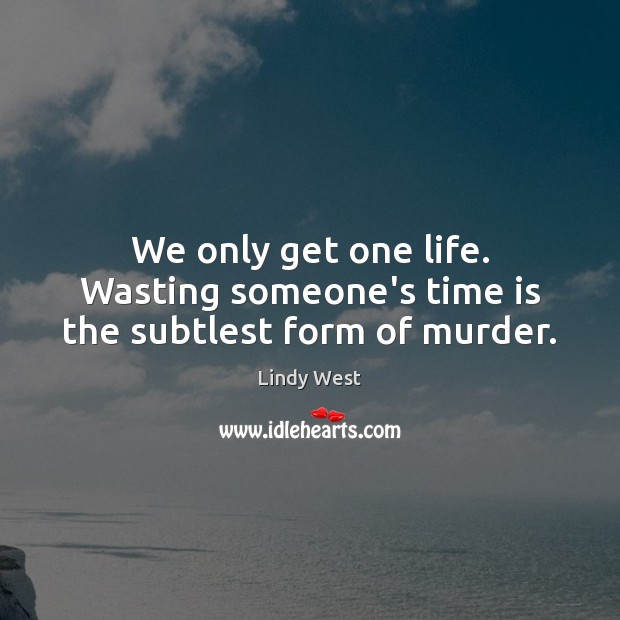 We only get one life. Wasting someone’s time is the subtlest form of murder. Lindy West Picture Quote