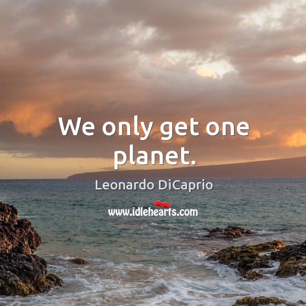 We only get one planet. Leonardo DiCaprio Picture Quote