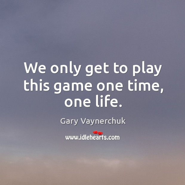 We only get to play this game one time, one life. Gary Vaynerchuk Picture Quote
