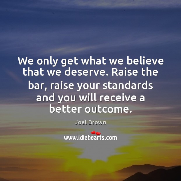 We only get what we believe that we deserve. Raise the bar, Joel Brown Picture Quote
