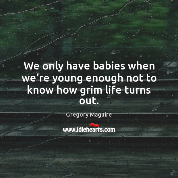 We only have babies when we’re young enough not to know how grim life turns out. Gregory Maguire Picture Quote