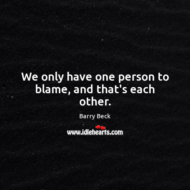 We only have one person to blame, and that’s each other. Image