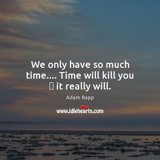 We only have so much time…. Time will kill you  it really will. Adam Rapp Picture Quote