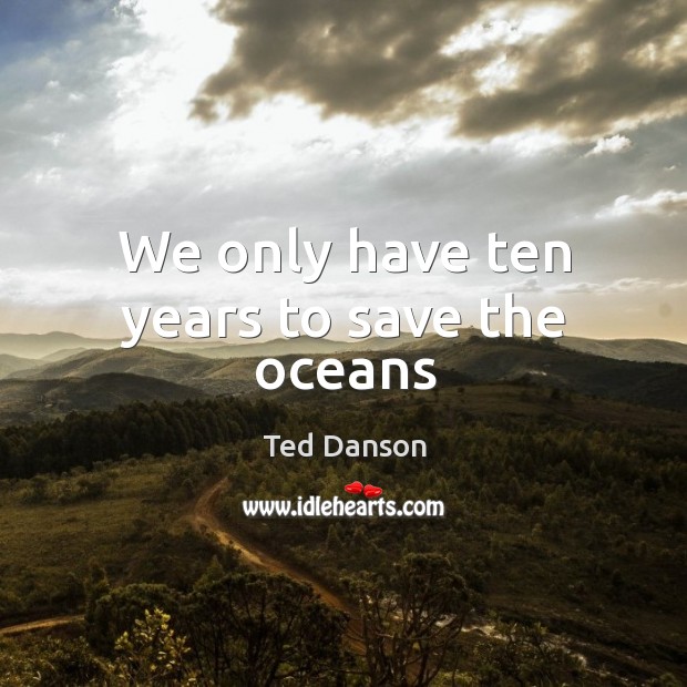 We only have ten years to save the oceans Ted Danson Picture Quote