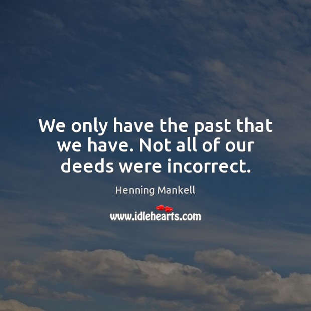 We only have the past that we have. Not all of our deeds were incorrect. Henning Mankell Picture Quote