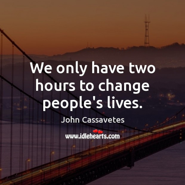 We only have two hours to change people’s lives. John Cassavetes Picture Quote