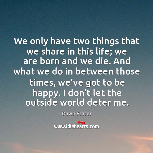 We only have two things that we share in this life; we are born and we die. Dawn Fraser Picture Quote