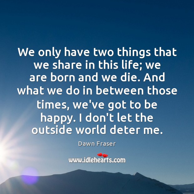 We only have two things that we share in this life; we Dawn Fraser Picture Quote