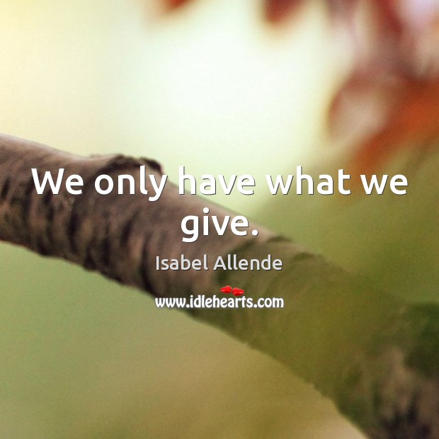 We only have what we give. Isabel Allende Picture Quote