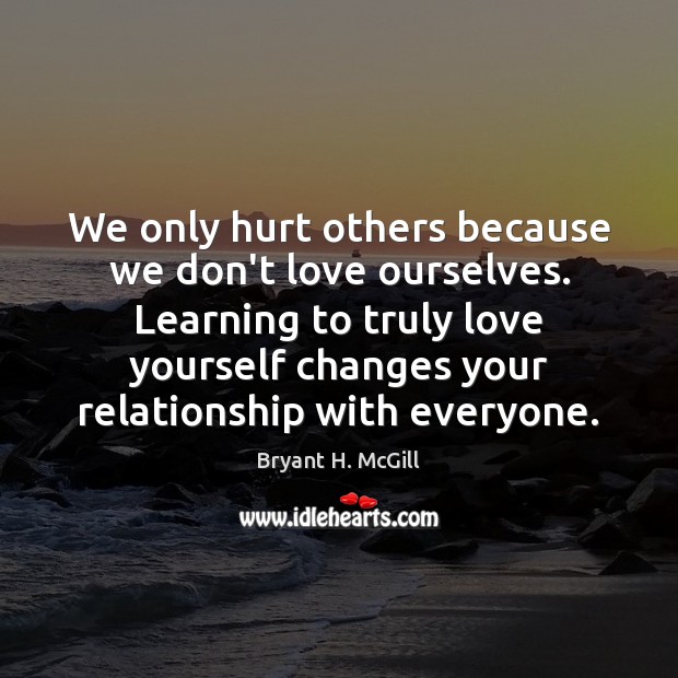 We only hurt others because we don’t love ourselves. Learning to truly Love Yourself Quotes Image