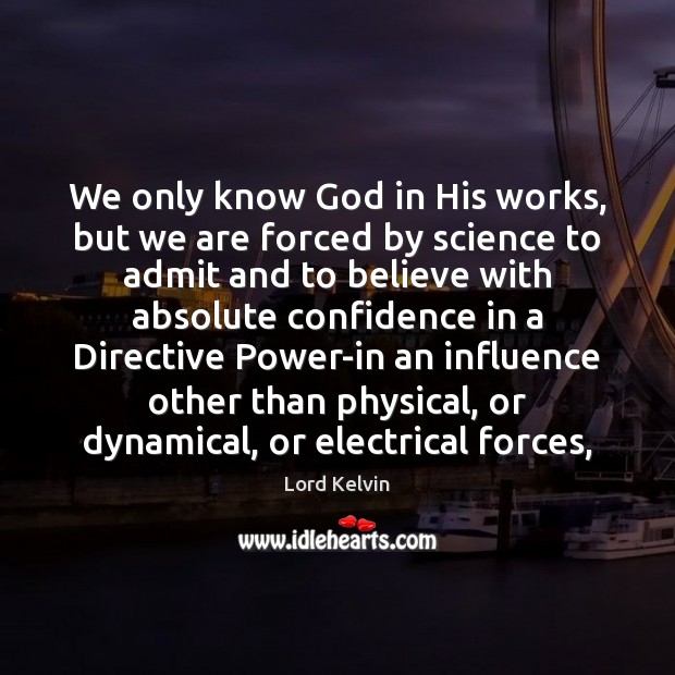 We only know God in His works, but we are forced by Lord Kelvin Picture Quote