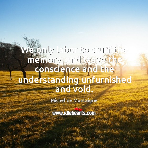 We only labor to stuff the memory, and leave the conscience and the understanding unfurnished and void. Image