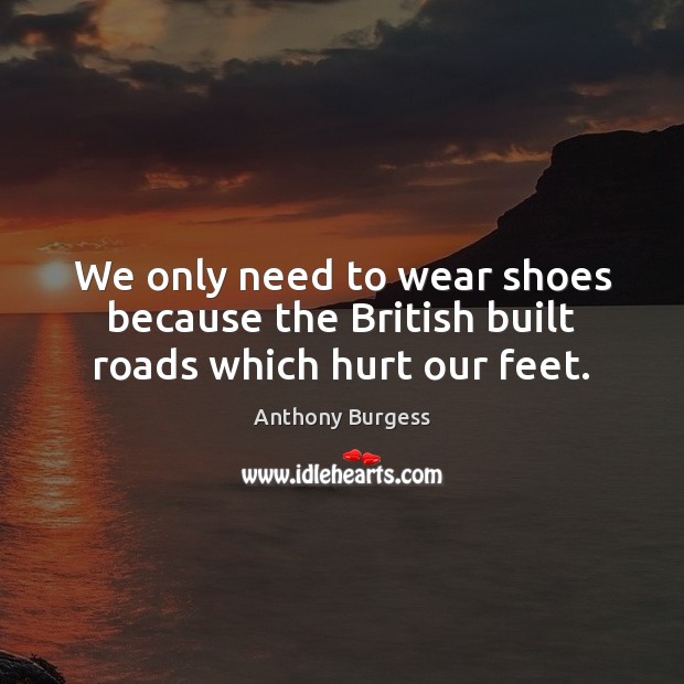We only need to wear shoes because the British built roads which hurt our feet. Anthony Burgess Picture Quote