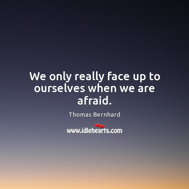 We only really face up to ourselves when we are afraid. Thomas Bernhard Picture Quote