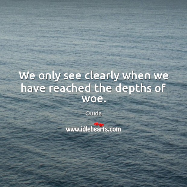 We only see clearly when we have reached the depths of woe. Ouida Picture Quote