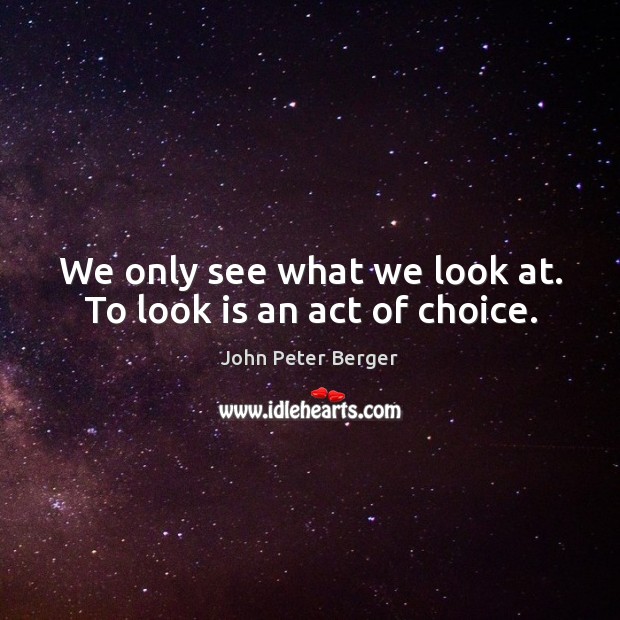 We only see what we look at. To look is an act of choice. John Peter Berger Picture Quote