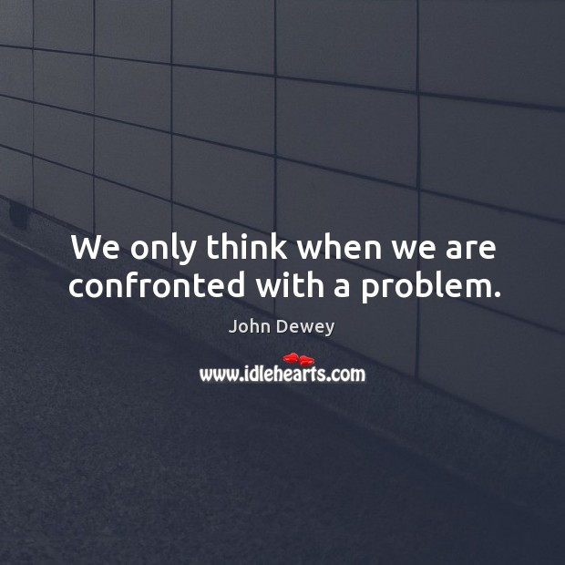 We only think when we are confronted with a problem. John Dewey Picture Quote