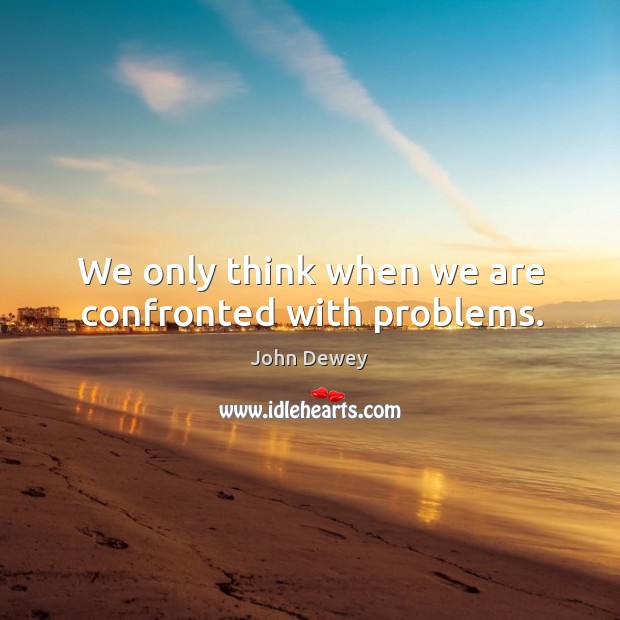 We only think when we are confronted with problems. John Dewey Picture Quote