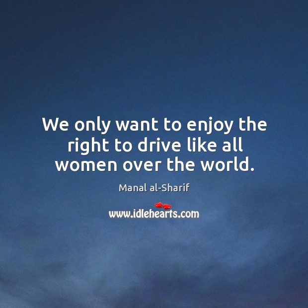 We only want to enjoy the right to drive like all women over the world. Manal al-Sharif Picture Quote