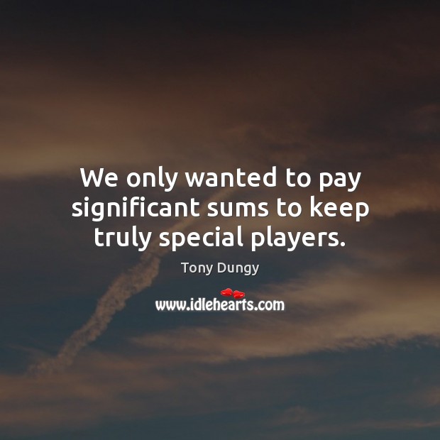We only wanted to pay significant sums to keep truly special players. Tony Dungy Picture Quote