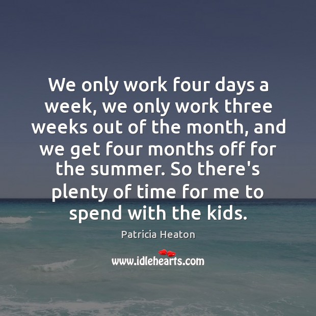 We only work four days a week, we only work three weeks Patricia Heaton Picture Quote