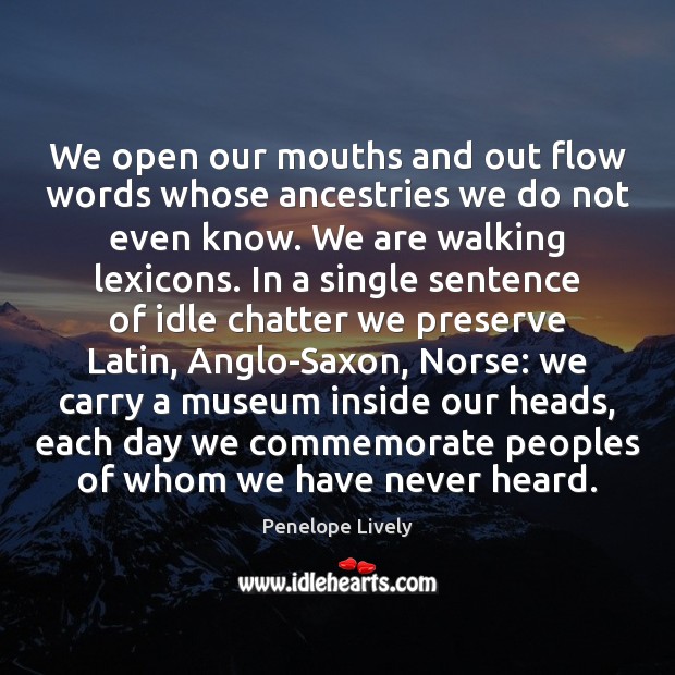 We open our mouths and out flow words whose ancestries we do Penelope Lively Picture Quote