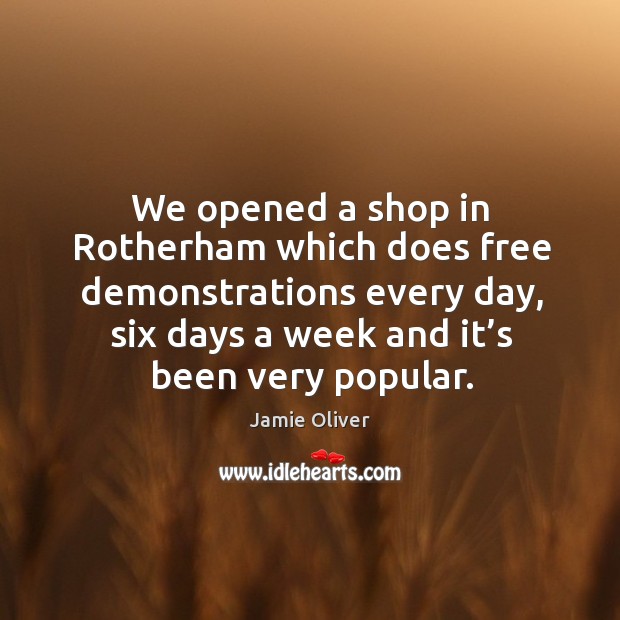 We opened a shop in rotherham which does free demonstrations every day, six days a week and it’s been very popular. Jamie Oliver Picture Quote