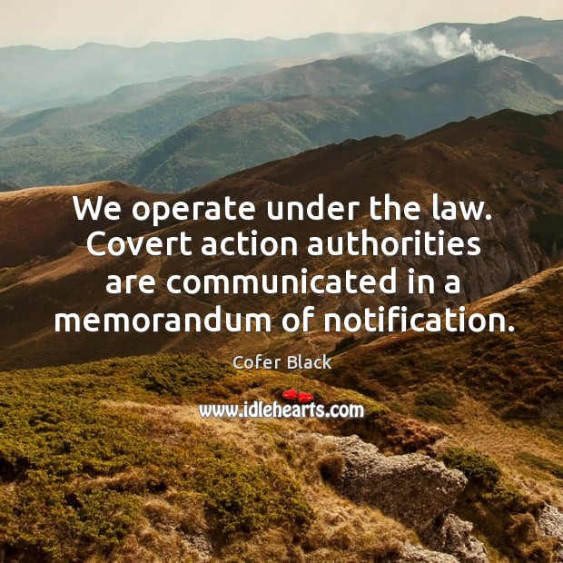 We operate under the law. Covert action authorities are communicated in a memorandum of notification. Cofer Black Picture Quote