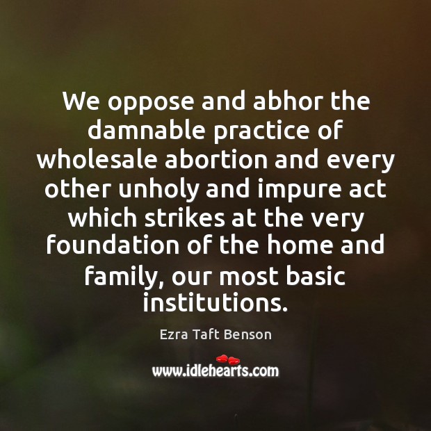 We oppose and abhor the damnable practice of wholesale abortion and every Ezra Taft Benson Picture Quote