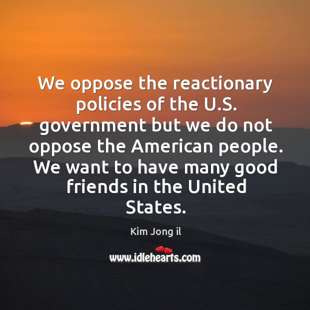We oppose the reactionary policies of the u.s. Government but we do not oppose the american people. Kim Jong il Picture Quote
