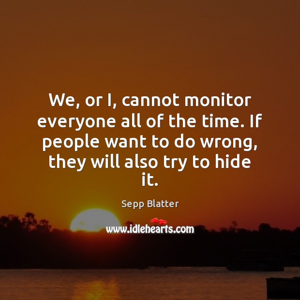 We, or I, cannot monitor everyone all of the time. If people Sepp Blatter Picture Quote