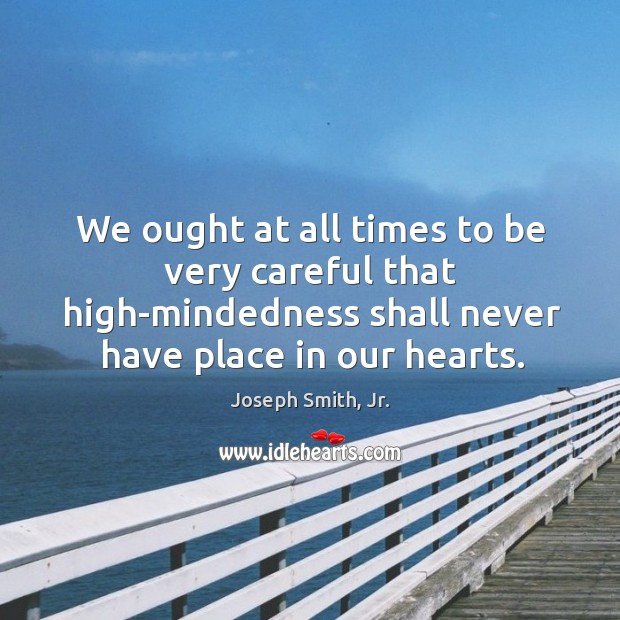 We ought at all times to be very careful that high-mindedness shall Joseph Smith, Jr. Picture Quote