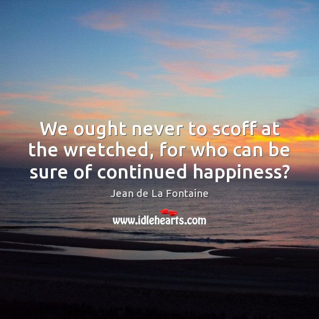 We ought never to scoff at the wretched, for who can be sure of continued happiness? Jean de La Fontaine Picture Quote