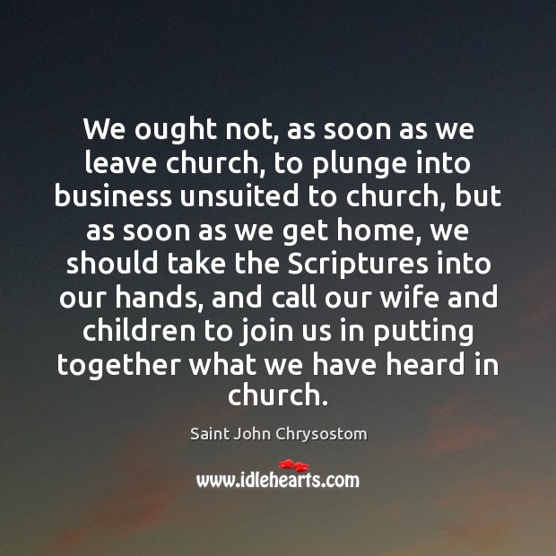 We ought not, as soon as we leave church, to plunge into Saint John Chrysostom Picture Quote
