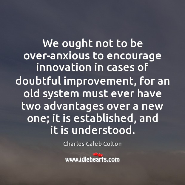 We ought not to be over-anxious to encourage innovation in cases of Charles Caleb Colton Picture Quote